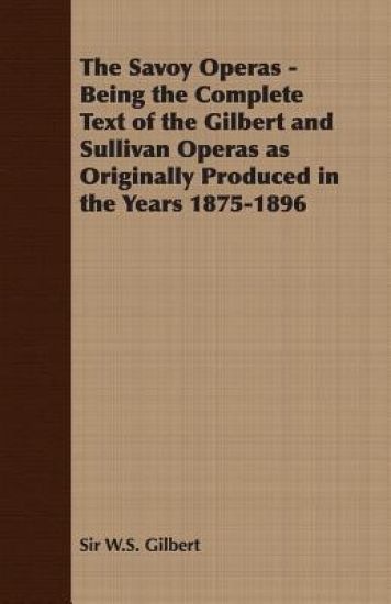 The Savoy Operas - Being the Complete Text of the Gilbert and Sullivan Operas as Originally Produced in the Years 1875-1896