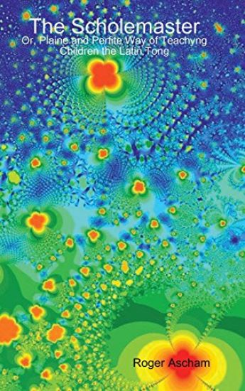 The Scholemaster: or, Plaine and Perfite Way of Teachyng Children the Latin Tong