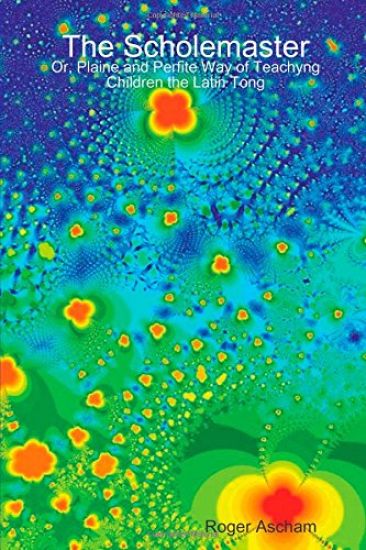 The Scholemaster: Or, Plaine and Perfite Way of Teachyng Children the Latin Tong