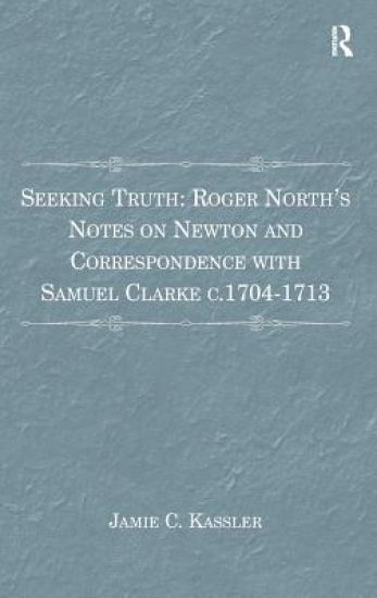 Seeking Truth: Roger North's Notes on Newton and Correspondence with Samuel Clarke c.1704-1713