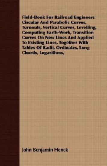 Field-Book For Railroad Engineers. Circular And Parabolic Curves, Turnouts, Vertical Curves, Levelling, Computing Earth-Work, Transition Curves On New Lines And Applied To Existing Lines, Together With Tables Of Radii, Ordinates, Long Chords, Logarithms,