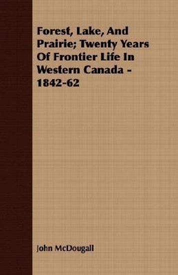 Forest, Lake, And Prairie; Twenty Years Of Frontier Life In Western Canada - 1842-62