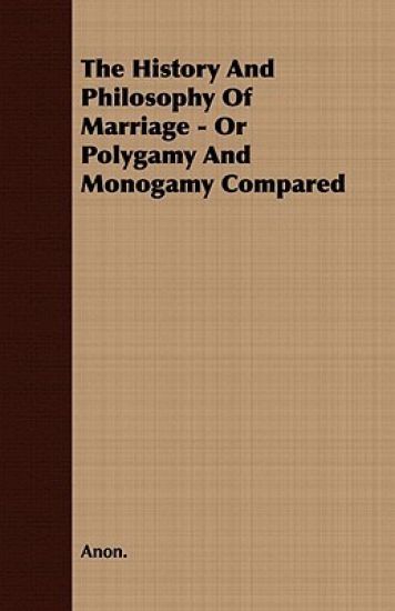 The History And Philosophy Of Marriage - Or Polygamy And Monogamy Compared