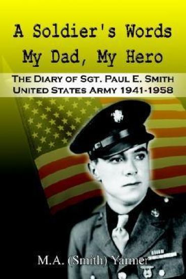 A Soldier's Words My Dad, My Hero: the Diary of Sgt. Paul E. Smith United States Army 1941-1958