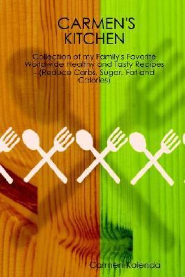 CARMEN's KITCHEN - Collection of My Family's Favorite Worldwide Healthy and Tasty Recipes - (Reduce Carbs, Sugar, Fat and Calories)