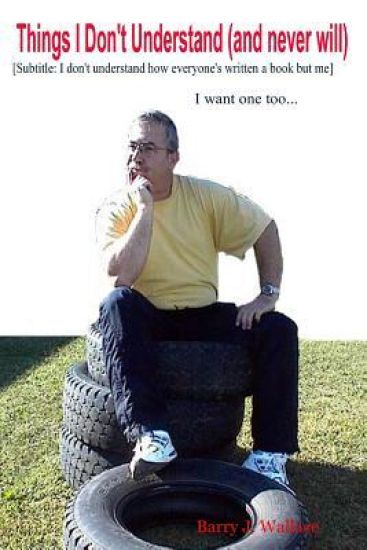 Things I Don't Understand (and Never Will) [Subtitled: I Don't Understand How Everyone's Written a Book But Me...I Want One Too]