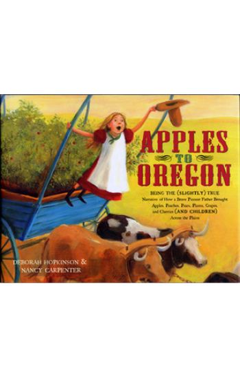 Apples to Oregon: Being the (Slightly) True Narrative of How a Brave Pioneer Father Brought Apples, Peaches, Pears, Plums, Grapes, and Cherries (and C