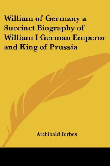 William of Germany a Succinct Biography of William I German Emperor and King of Prussia