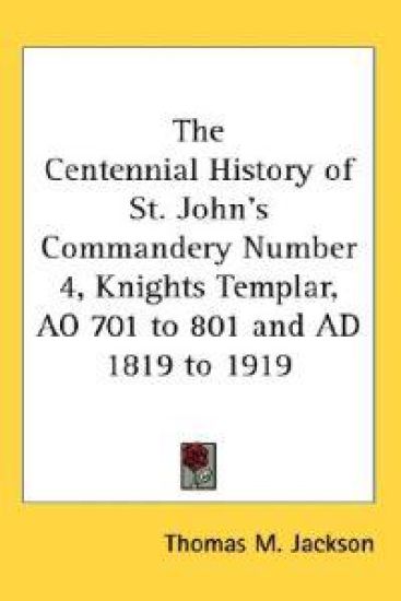 The Centennial History of St. John's Commandery Number 4, Knights Templar, Ao 701 to 801 and Ad 1819 to 1919