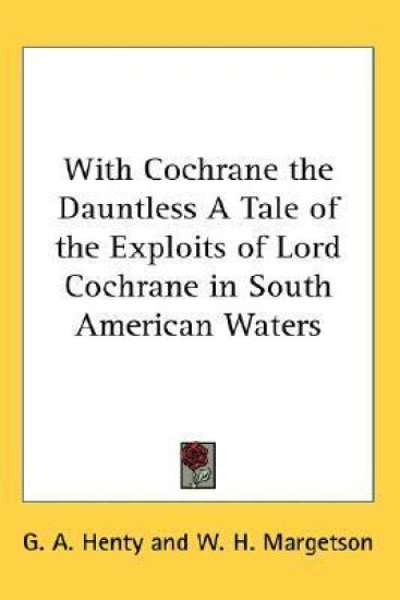 With Cochrane the Dauntless A Tale of the Exploits of Lord Cochrane in South American Waters