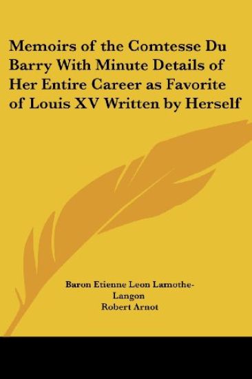 Memoirs of the Comtesse Du Barry With Minute Details of Her Entire Career as Favorite of Louis XV Written by Herself