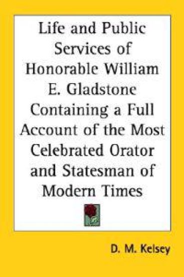 Life and Public Services of Honorable William E. Gladstone Containing a Full Account of the Most Celebrated Orator and Statesman of Modern Times