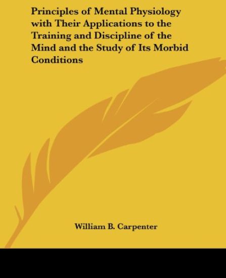 Principles of Mental Physiology with Their Applications to the Training and Discipline of the Mind and the Study of Its Morbid Conditions