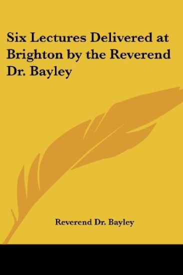 Six Lectures Delivered at Brighton by the Reverend Dr. Bayley