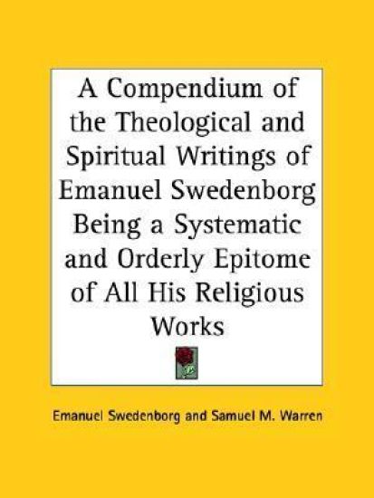 Compendium of the Theological and Spiritual Writings of Emanuel Swedenborg Being a Systematic and Orderly Epitome of All His Religious Works