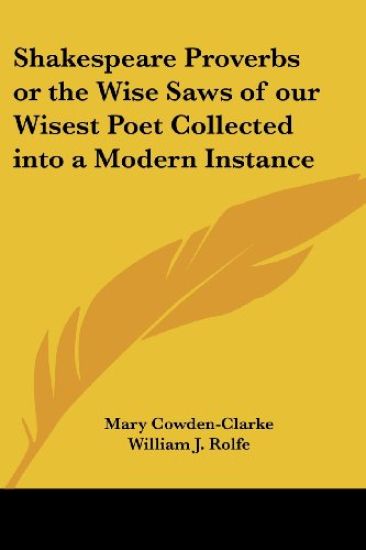 Shakespeare Proverbs or the Wise Saws of Our Wisest Poet Collected into a Modern Instance
