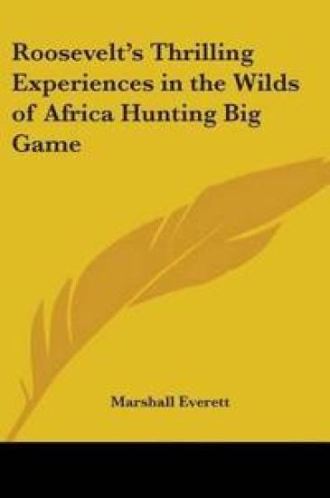 Roosevelt's Thrilling Experiences in the Wilds of Africa Hunting Big Game