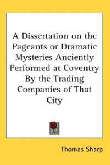 Dissertation on the Pageants or Dramatic Mysteries Anciently Performed at Coventry By the Trading Companies of That City