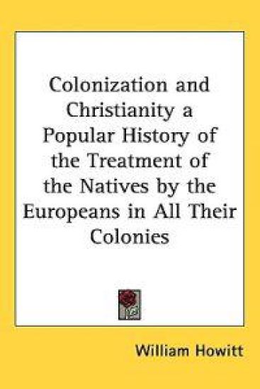 Colonization and Christianity a Popular History of the Treatment of the Natives by the Europeans in All Their Colonies