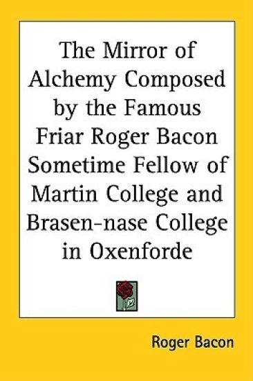 The Mirror Of Alchemy Composed By The Famous Friar Roger Bacon Sometime Fellow Of Martin College And Brasen-nase College In Oxenforde