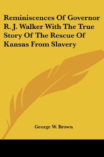 Reminiscences Of Governor R. J. Walker With The True Story Of The Rescue Of Kansas From Slavery