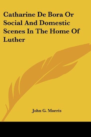 Catharine De Bora Or Social And Domestic Scenes In The Home Of Luther