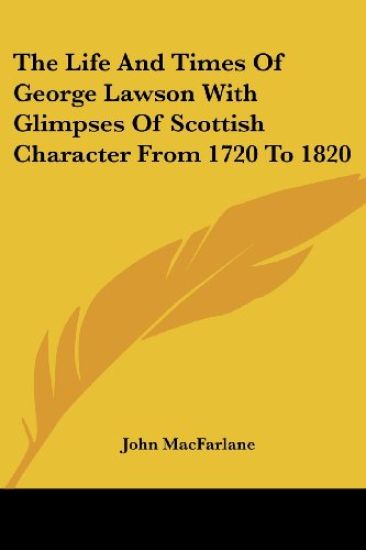 The Life and Times of George Lawson With Glimpses of Scottish Character from 1720 to 1820