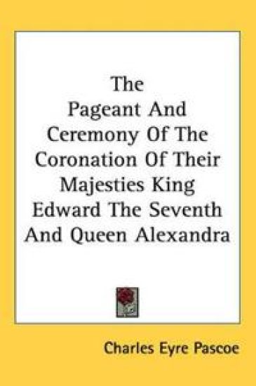 The Pageant And Ceremony of the Coronation of Their Majesties King Edward the Seventh And Queen Alexandra
