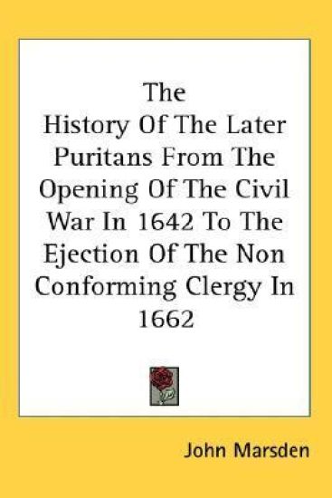 History Of The Later Puritans From The Opening Of The Civil War In 1642 To The Ejection Of The Non Conforming Clergy In 1662