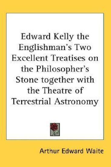 Edward Kelly the Englishman's Two Excellent Treatises on the Philosopher's Stone Together with the Theatre of Terrestrial Astronomy