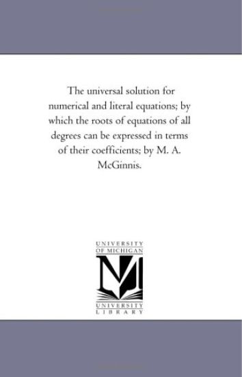 The Universal Solution for Numerical and Literal Equations; By Which the Roots of Equations of All Degrees Can Be Expressed in Terms of Their Coeffici