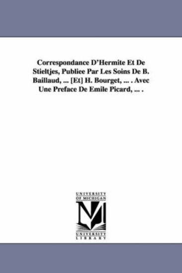 Correspondance D'Hermite Et de Stieltjes, Publiee Par Les Soins de B. Baillaud, ... [Et] H. Bourget, ... . Avec Une Preface de Emile Picard, ... .