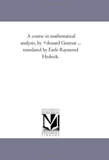 A Course in Mathematical Analysis, by Edouard Goursat ... Translated by Earle Raymond Hedrick.