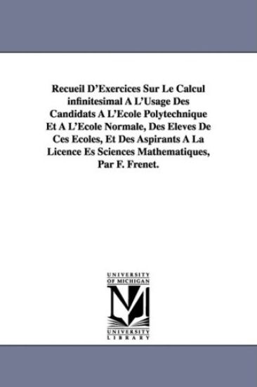 Recueil D'Exercices Sur Le Calcul infinitésimal À L'Usage Des Candidats À L'École Polytechnique Et À L'École Normale, Des Élèves De Ces Écoles, Et Des Aspirants À La Licence Es Sciences Mathématiques, Par F. Frenet.