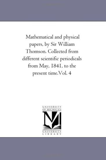 Mathematical and Physical Papers, by Sir William Thomson. Collected From Different Scientific Periodicals From May, 1841, to the Present Time.Vol. 4