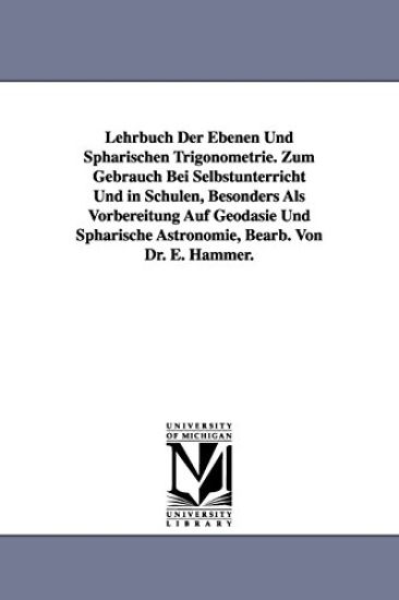 Lehrbuch Der Ebenen Und Sphärischen Trigonometrie. Zum Gebrauch Bei Selbstunterricht Und in Schulen, Besonders Als Vorbereitung Auf Geodäsie Und Sphärische Astronomie, Bearb. Von Dr. E. Hammer.