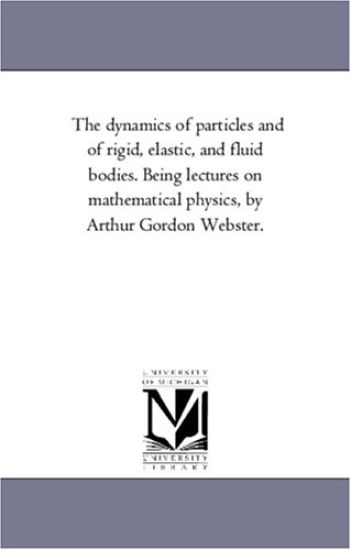 The Dynamics of Particles and of Rigid, Elastic, and Fluid Bodies. Being Lectures On Mathematical Physics, by Arthur Gordon Webster.