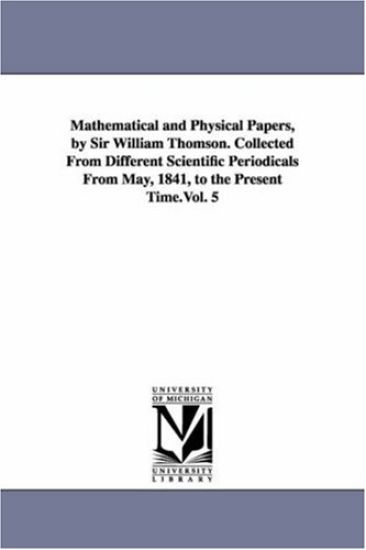 Mathematical and Physical Papers, by Sir William Thomson. Collected From Different Scientific Periodicals From May, 1841, to the Present Time.Vol. 5