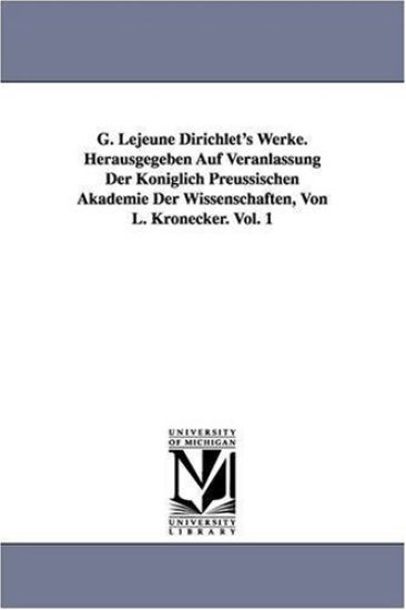 G. Lejeune Dirichlet's Werke. Herausgegeben Auf Veranlassung Der Königlich Preussischen Akademie Der Wissenschaften, Von L. Kronecker. Vol. 1