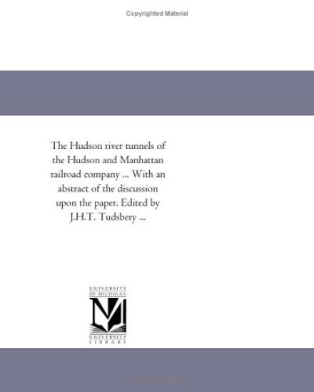 The Hudson River Tunnels of the Hudson and Manhattan Railroad Company ... with an Abstract of the Discussion Upon the Paper. Edited by J.H.T. Tudsbery