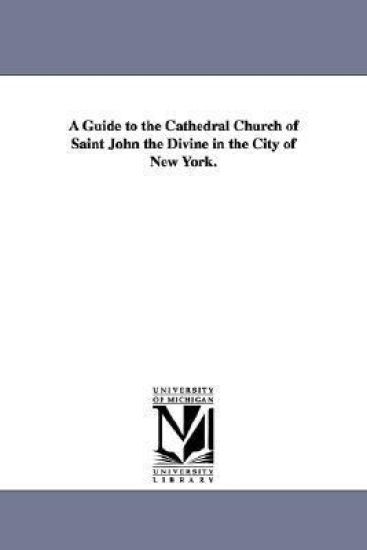 A Guide to the Cathedral Church of Saint John the Divine in the City of New York.