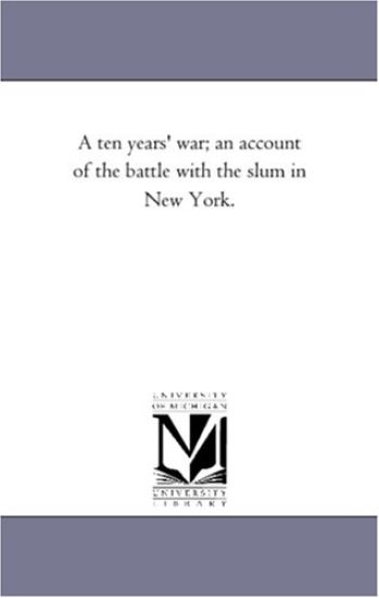 A Ten Years' War; An Account of the Battle with the Slum in New York.
