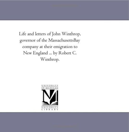 Life and Letters of John Winthrop, Governor of the Massachusetts-Bay Company at Their Emigration to New England ... by Robert C. Winthrop.