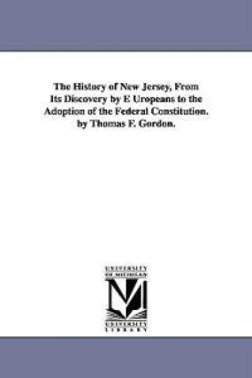The History of New Jersey, From Its Discovery by E Uropeans to the Adoption of the Federal Constitution. by Thomas F. Gordon.
