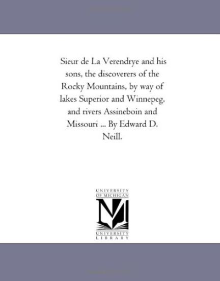 Sieur de La Verendrye and his sons, the discoverers of the Rocky Mountains, by way of lakes Superior and Winnepeg, and rivers Assineboin and Missouri ... By Edward D. Neill.