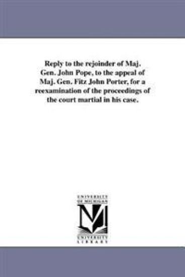 Reply to the rejoinder of Maj. Gen. John Pope, to the appeal of Maj. Gen. Fitz John Porter, for a reexamination of the proceedings of the court martial in his case.