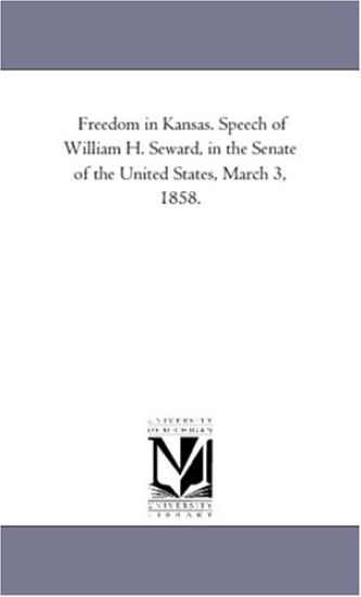 Freedom in Kansas. Speech of William H. Seward, in the Senate of the United States, March 3, 1858.