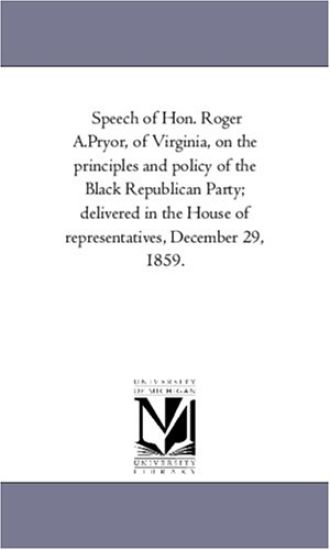 Speech of Hon. Roger A.Pryor, of Virginia, on the principles and policy of the Black Republican Party; delivered in the House of representatives, December 29, 1859.