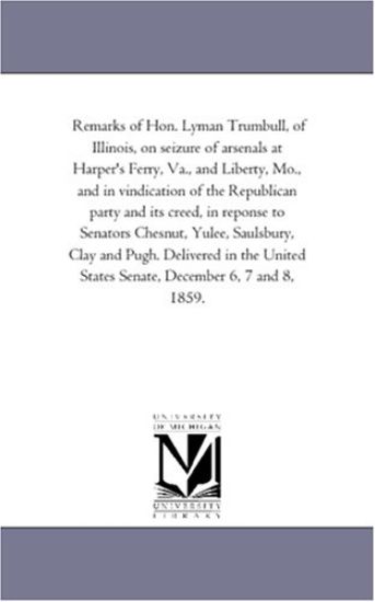 Remarks of Hon. Lyman Trumbull, of Illinois, on seizure of arsenals at Harper's Ferry, Va., and Liberty, Mo., and in vindication of the Republican ... Clay and Pugh. Delivered in the Uni