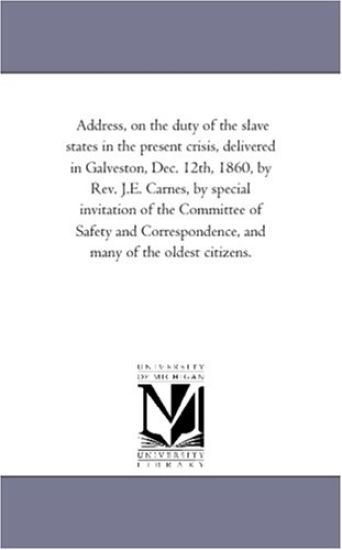 Address, on the duty of the slave states in the present crisis, delivered in Galveston, Dec. 12th, 1860, by Rev. J.E. Carnes, by special invitation of ... and many of the oldest citizens.